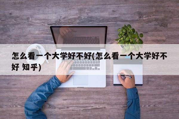 怎么看一个大学好不好(怎么看一个大学好不好 知乎)