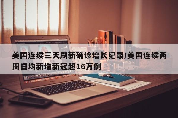 美国连续三天刷新确诊增长纪录/美国连续两周日均新增新冠超16万例