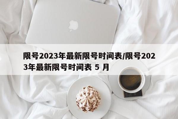 限号2023年最新限号时间表/限号2023年最新限号时间表 5 月