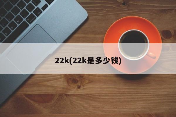 22k(22k是多少钱)