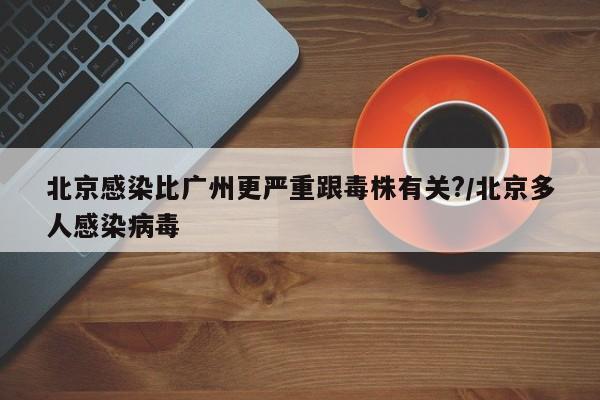北京感染比广州更严重跟毒株有关?/北京多人感染病毒