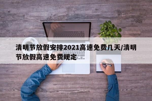 清明节放假安排2021高速免费几天/清明节放假高速免费规定