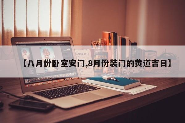 【八月份卧室安门,8月份装门的黄道吉日】