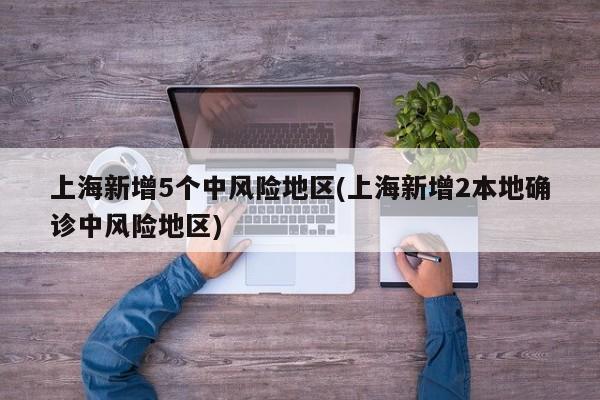 上海新增5个中风险地区(上海新增2本地确诊中风险地区)