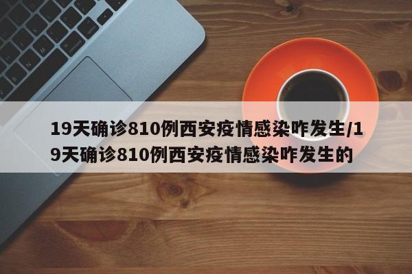 19天确诊810例西安疫情感染咋发生/19天确诊810例西安疫情感染咋发生的