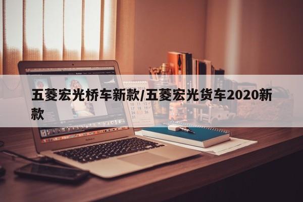 五菱宏光桥车新款/五菱宏光货车2020新款