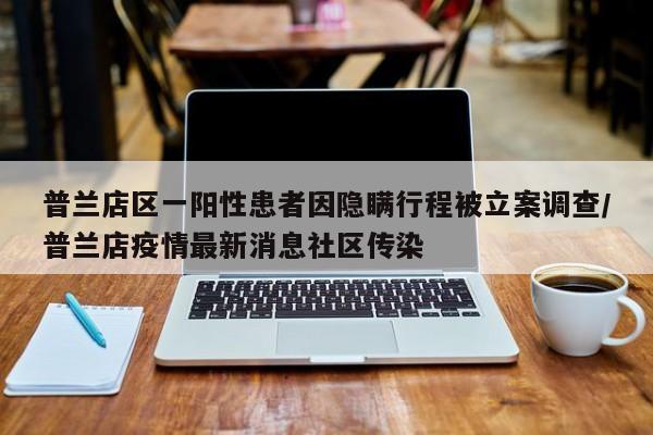 普兰店区一阳性患者因隐瞒行程被立案调查/普兰店疫情最新消息社区传染