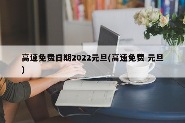 高速免费日期2022元旦(高速免费 元旦)