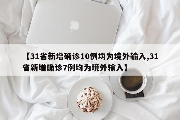 【31省新增确诊10例均为境外输入,31省新增确诊7例均为境外输入】