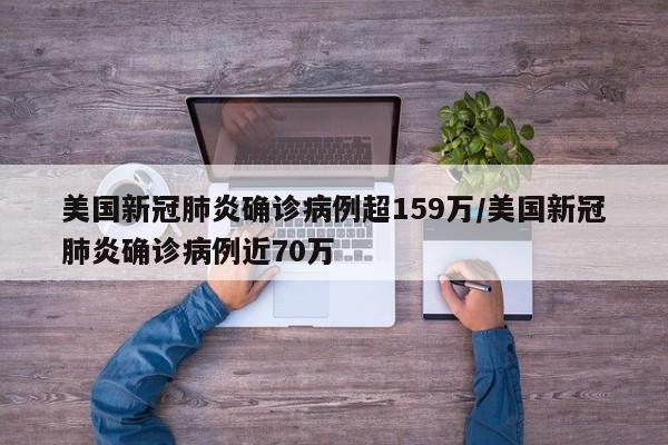 美国新冠肺炎确诊病例超159万/美国新冠肺炎确诊病例近70万