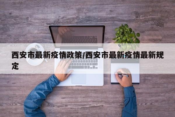 西安市最新疫情政策/西安市最新疫情最新规定
