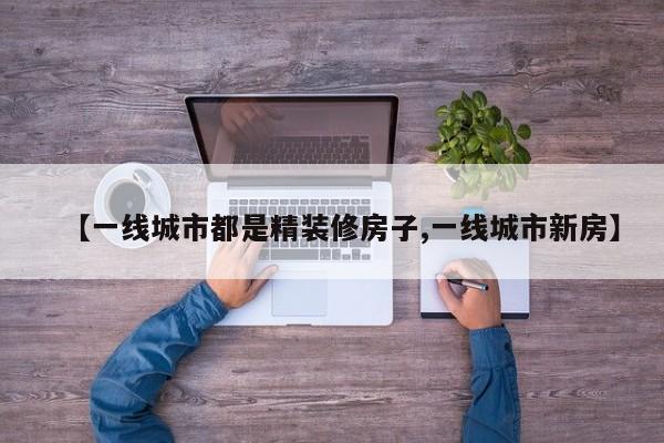 【一线城市都是精装修房子,一线城市新房】