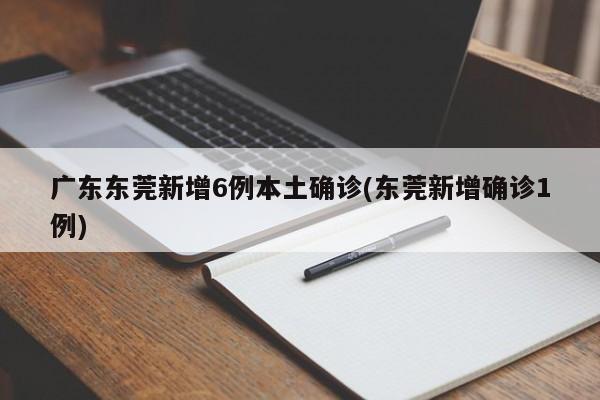 广东东莞新增6例本土确诊(东莞新增确诊1例)