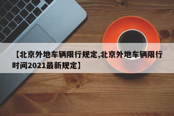 【北京外地车辆限行规定,北京外地车辆限行时间2021最新规定】
