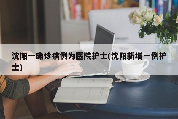 沈阳一确诊病例为医院护士(沈阳新增一例护士)