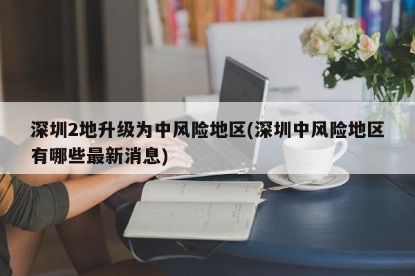 深圳2地升级为中风险地区(深圳中风险地区有哪些最新消息)