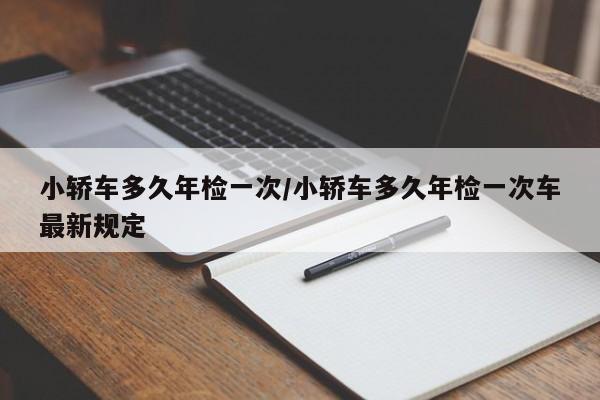小轿车多久年检一次/小轿车多久年检一次车最新规定
