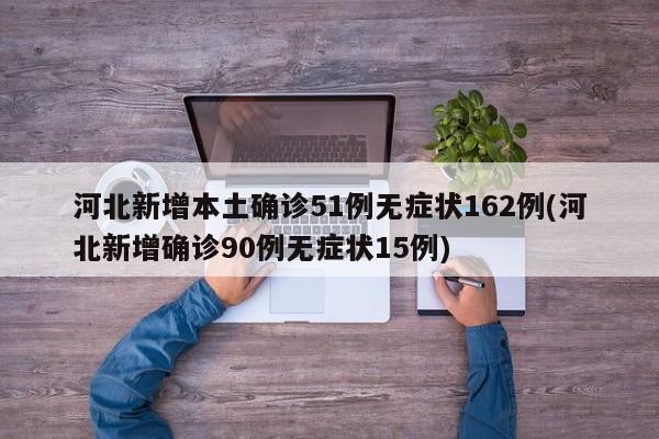 河北新增本土确诊51例无症状162例(河北新增确诊90例无症状15例)