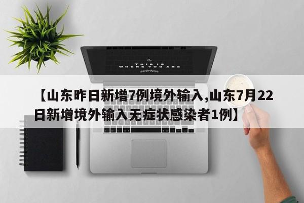 【山东昨日新增7例境外输入,山东7月22日新增境外输入无症状感染者1例】