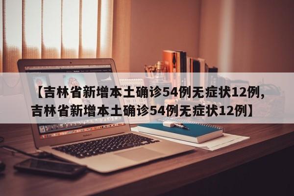 【吉林省新增本土确诊54例无症状12例,吉林省新增本土确诊54例无症状12例】