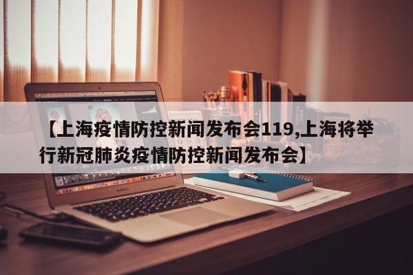 【上海疫情防控新闻发布会119,上海将举行新冠肺炎疫情防控新闻发布会】