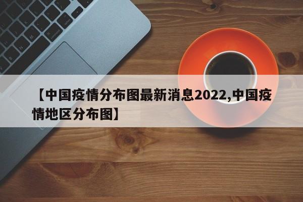 【中国疫情分布图最新消息2022,中国疫情地区分布图】