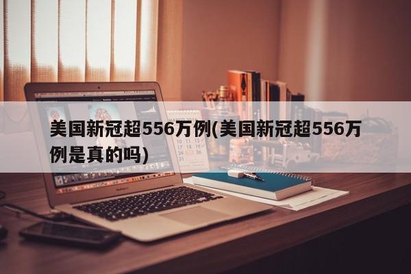 美国新冠超556万例(美国新冠超556万例是真的吗)