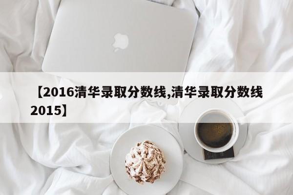 【2016清华录取分数线,清华录取分数线2015】