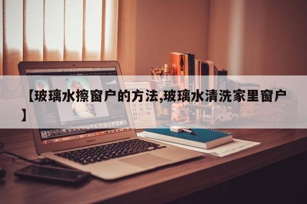 【玻璃水擦窗户的方法,玻璃水清洗家里窗户】