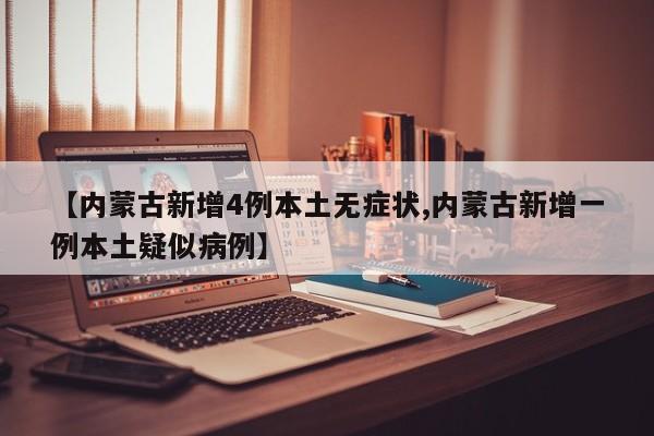 【内蒙古新增4例本土无症状,内蒙古新增一例本土疑似病例】