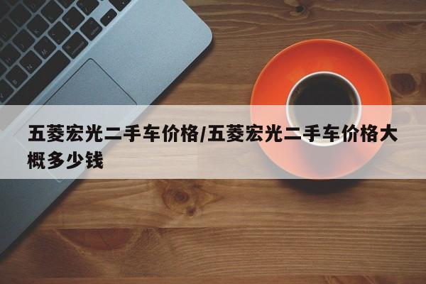 五菱宏光二手车价格/五菱宏光二手车价格大概多少钱