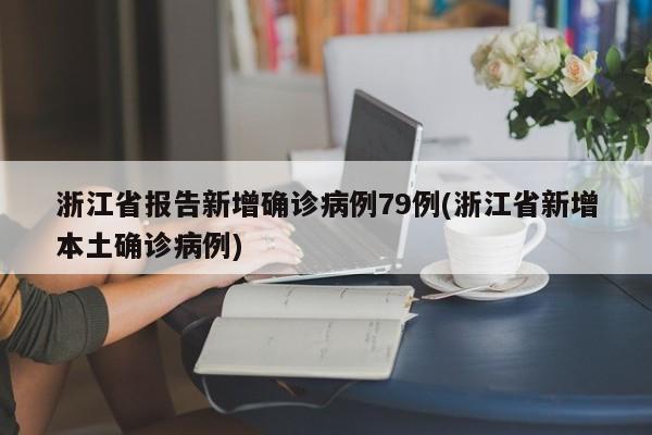 浙江省报告新增确诊病例79例(浙江省新增本土确诊病例)