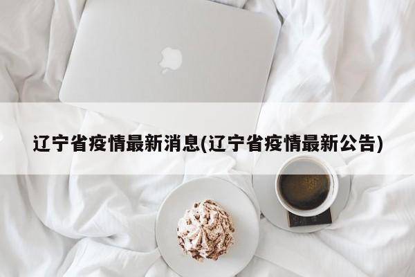 辽宁省疫情最新消息(辽宁省疫情最新公告)