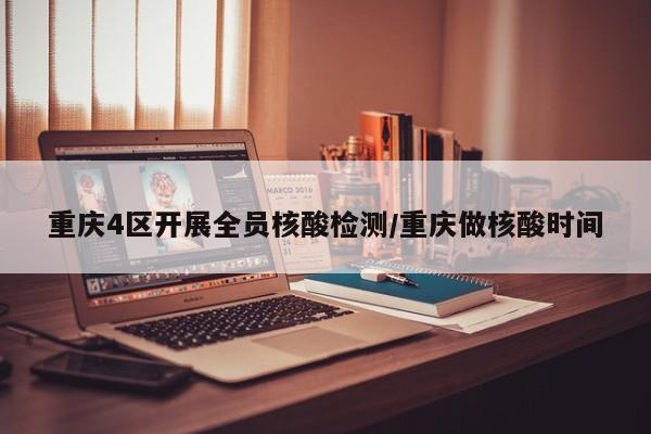 重庆4区开展全员核酸检测/重庆做核酸时间