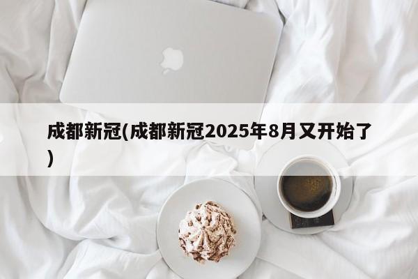 成都新冠(成都新冠2025年8月又开始了)