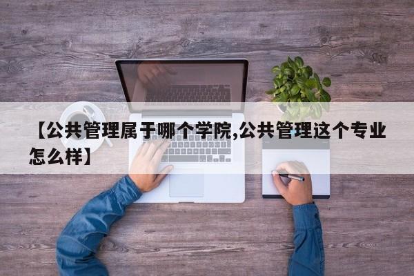 【公共管理属于哪个学院,公共管理这个专业怎么样】
