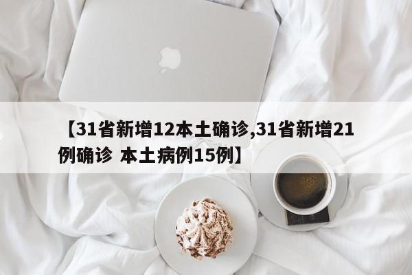 【31省新增12本土确诊,31省新增21例确诊 本土病例15例】