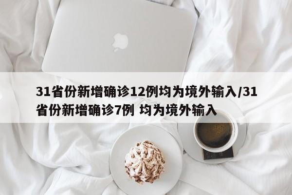 31省份新增确诊12例均为境外输入/31省份新增确诊7例 均为境外输入