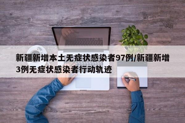 新疆新增本土无症状感染者97例/新疆新增3例无症状感染者行动轨迹