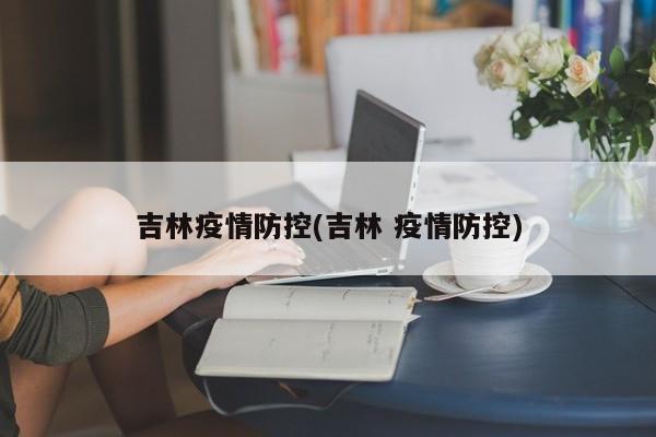 吉林疫情防控(吉林 疫情防控)