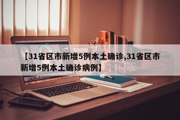 【31省区市新增5例本土确诊,31省区市新增5例本土确诊病例】