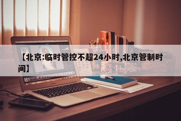 【北京:临时管控不超24小时,北京管制时间】