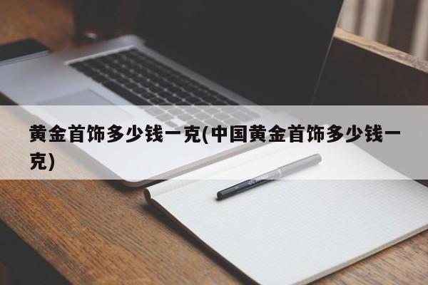 黄金首饰多少钱一克(中国黄金首饰多少钱一克)