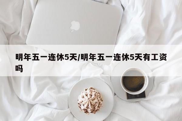 明年五一连休5天/明年五一连休5天有工资吗