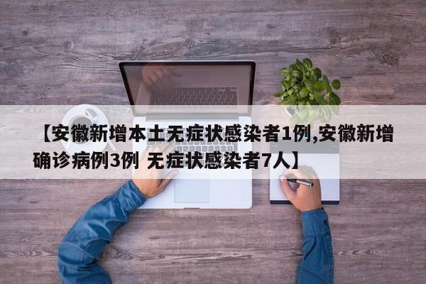 【安徽新增本土无症状感染者1例,安徽新增确诊病例3例 无症状感染者7人】