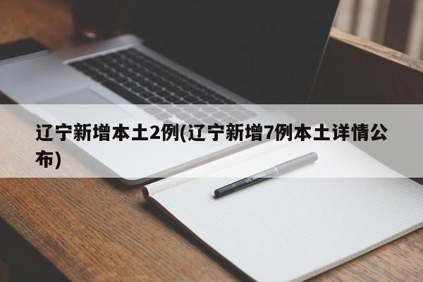 辽宁新增本土2例(辽宁新增7例本土详情公布)