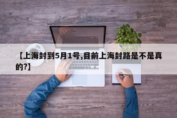 【上海封到5月1号,目前上海封路是不是真的?】