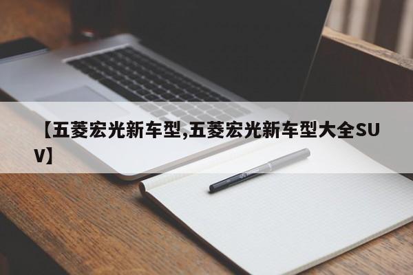 【五菱宏光新车型,五菱宏光新车型大全SUV】