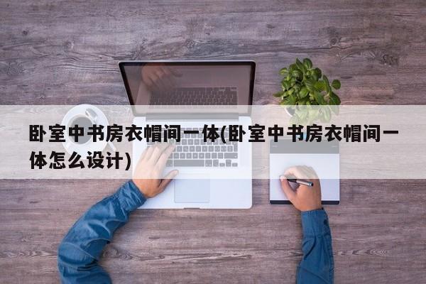 卧室中书房衣帽间一体(卧室中书房衣帽间一体怎么设计)