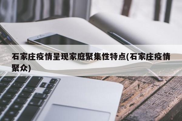 石家庄疫情呈现家庭聚集性特点(石家庄疫情聚众)